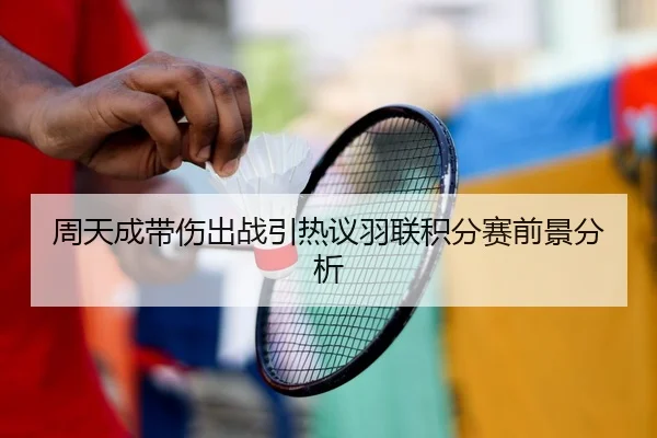周天成带伤出战引热议羽联积分赛前景分析