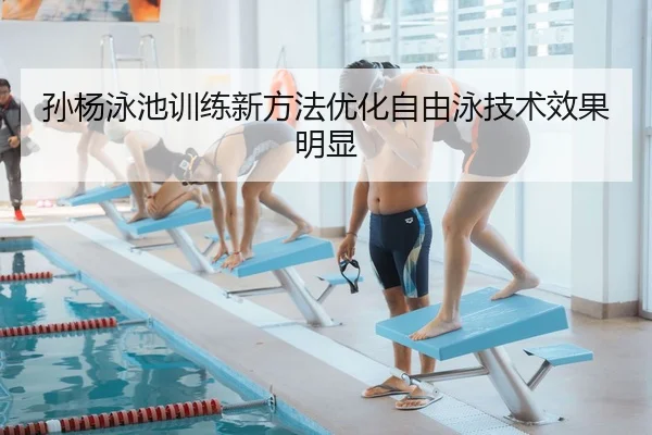 孙杨泳池训练新方法优化自由泳技术效果明显